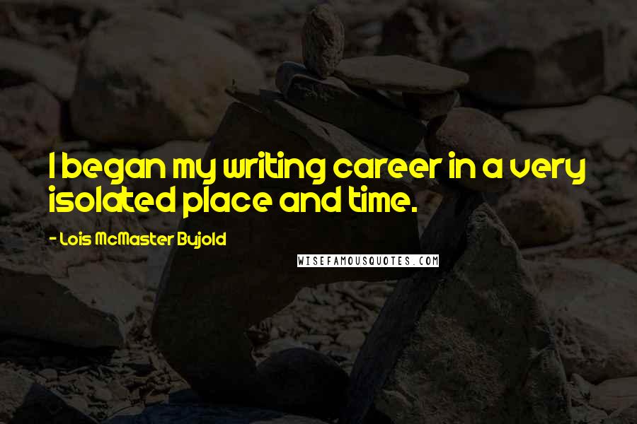 Lois McMaster Bujold Quotes: I began my writing career in a very isolated place and time.