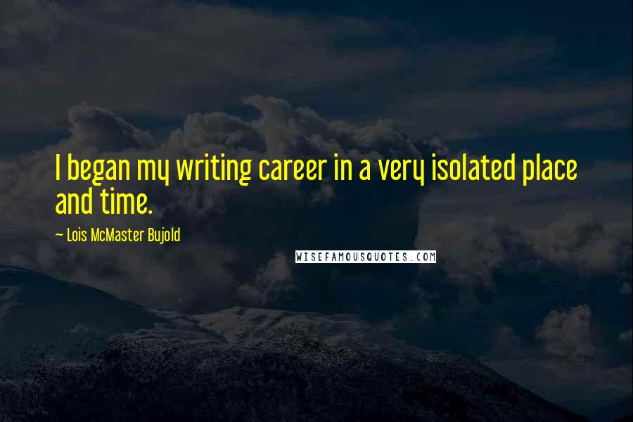 Lois McMaster Bujold Quotes: I began my writing career in a very isolated place and time.