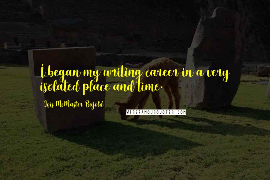 Lois McMaster Bujold Quotes: I began my writing career in a very isolated place and time.