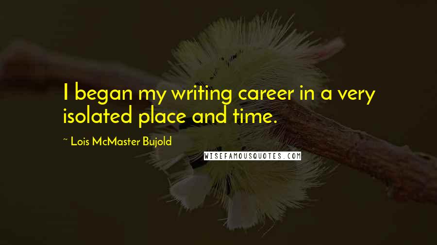 Lois McMaster Bujold Quotes: I began my writing career in a very isolated place and time.