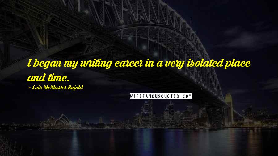 Lois McMaster Bujold Quotes: I began my writing career in a very isolated place and time.