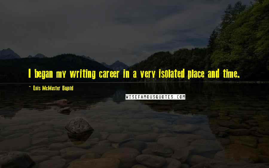 Lois McMaster Bujold Quotes: I began my writing career in a very isolated place and time.