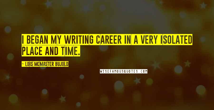 Lois McMaster Bujold Quotes: I began my writing career in a very isolated place and time.