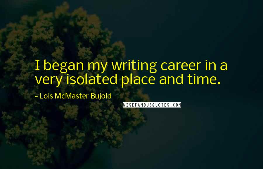 Lois McMaster Bujold Quotes: I began my writing career in a very isolated place and time.