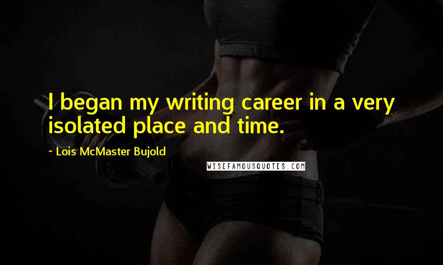 Lois McMaster Bujold Quotes: I began my writing career in a very isolated place and time.