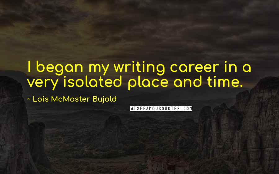 Lois McMaster Bujold Quotes: I began my writing career in a very isolated place and time.