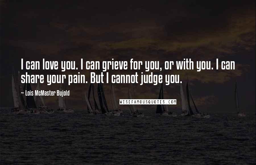 Lois McMaster Bujold Quotes: I can love you. I can grieve for you, or with you. I can share your pain. But I cannot judge you.