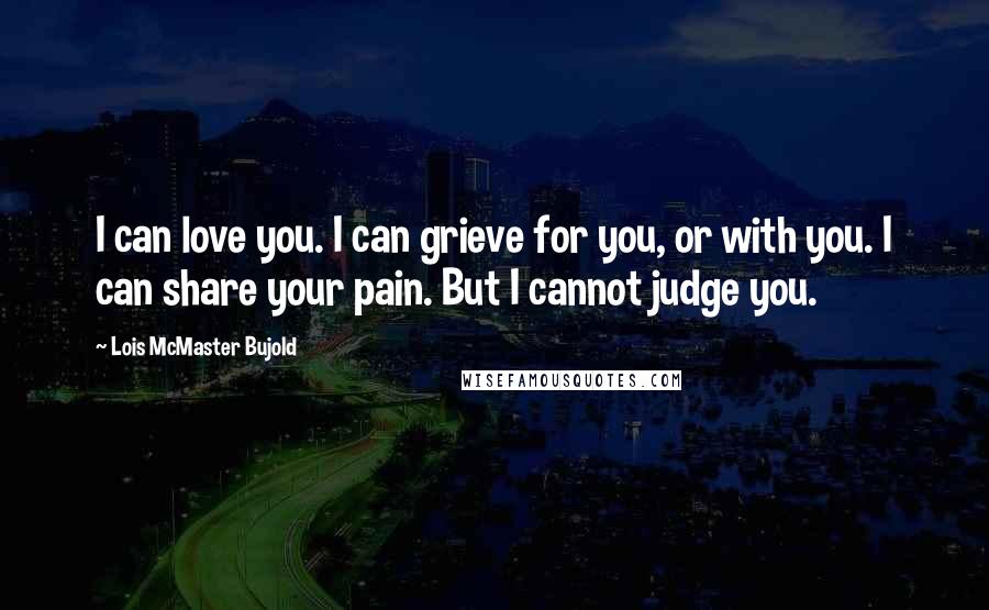 Lois McMaster Bujold Quotes: I can love you. I can grieve for you, or with you. I can share your pain. But I cannot judge you.