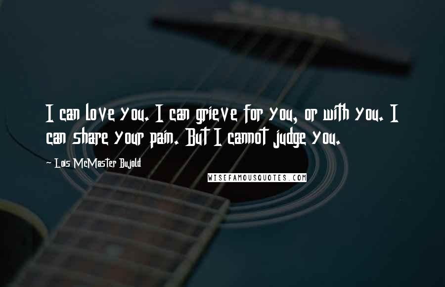 Lois McMaster Bujold Quotes: I can love you. I can grieve for you, or with you. I can share your pain. But I cannot judge you.