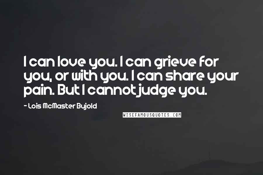 Lois McMaster Bujold Quotes: I can love you. I can grieve for you, or with you. I can share your pain. But I cannot judge you.