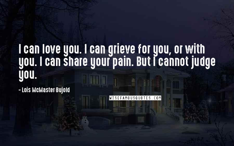 Lois McMaster Bujold Quotes: I can love you. I can grieve for you, or with you. I can share your pain. But I cannot judge you.