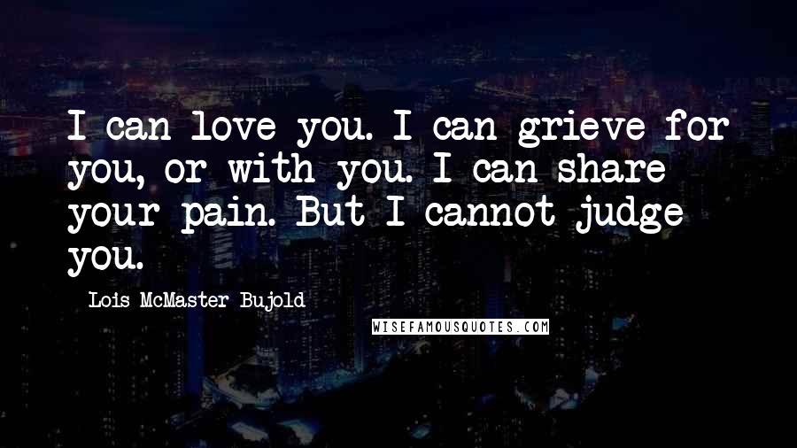 Lois McMaster Bujold Quotes: I can love you. I can grieve for you, or with you. I can share your pain. But I cannot judge you.