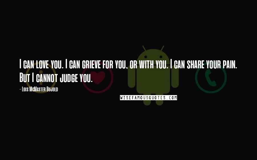 Lois McMaster Bujold Quotes: I can love you. I can grieve for you, or with you. I can share your pain. But I cannot judge you.