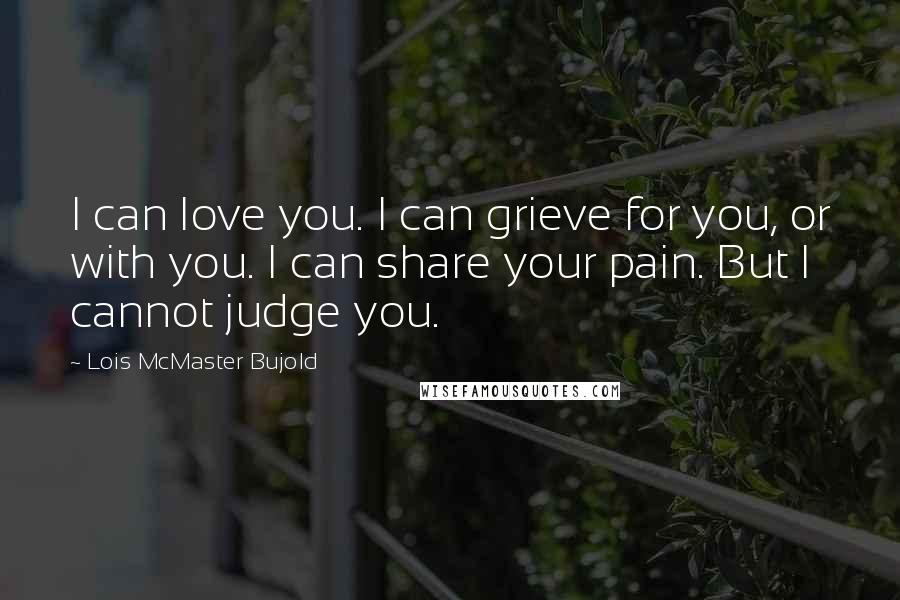 Lois McMaster Bujold Quotes: I can love you. I can grieve for you, or with you. I can share your pain. But I cannot judge you.