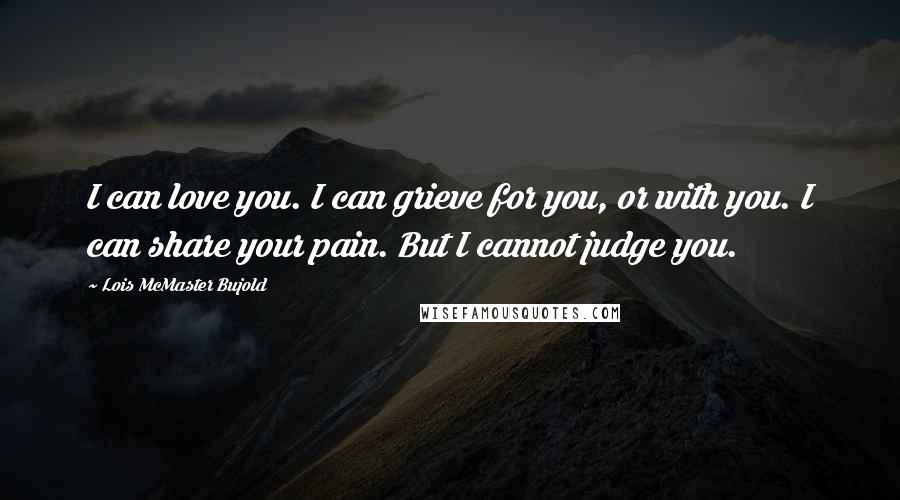 Lois McMaster Bujold Quotes: I can love you. I can grieve for you, or with you. I can share your pain. But I cannot judge you.