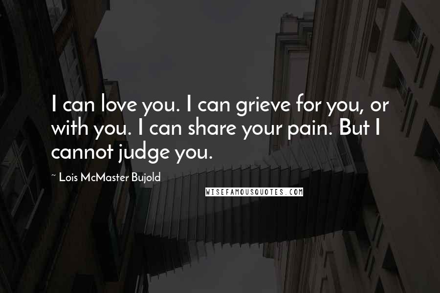 Lois McMaster Bujold Quotes: I can love you. I can grieve for you, or with you. I can share your pain. But I cannot judge you.