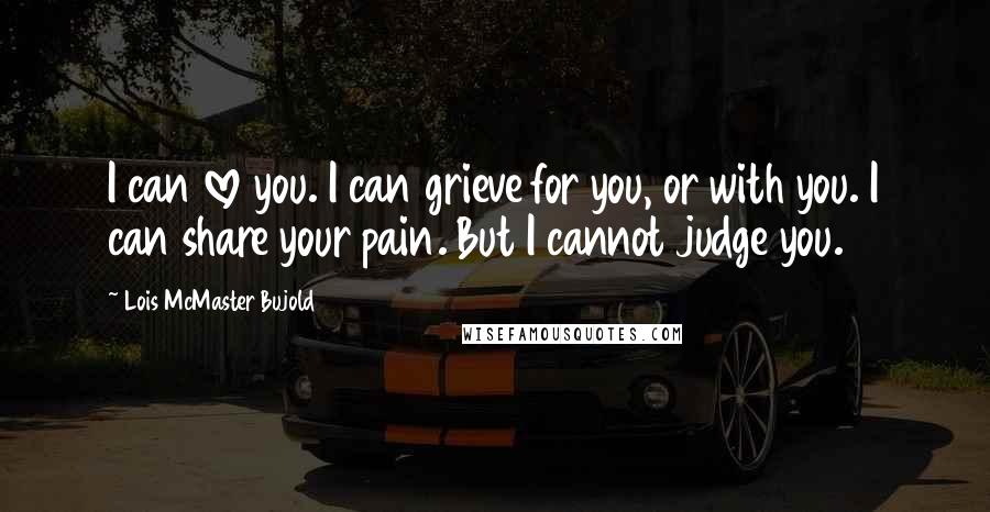 Lois McMaster Bujold Quotes: I can love you. I can grieve for you, or with you. I can share your pain. But I cannot judge you.