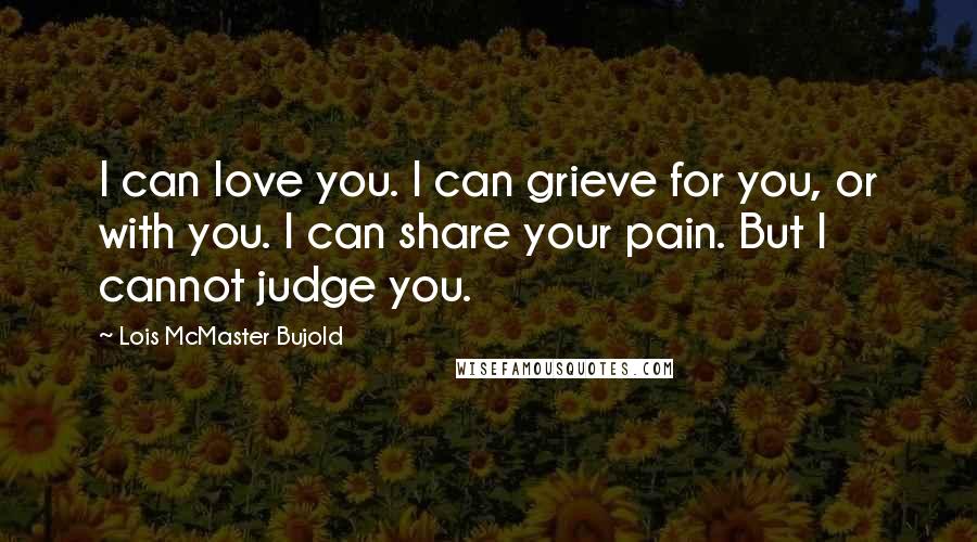 Lois McMaster Bujold Quotes: I can love you. I can grieve for you, or with you. I can share your pain. But I cannot judge you.