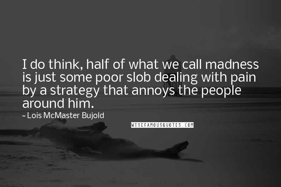 Lois McMaster Bujold Quotes: I do think, half of what we call madness is just some poor slob dealing with pain by a strategy that annoys the people around him.