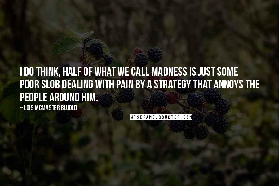 Lois McMaster Bujold Quotes: I do think, half of what we call madness is just some poor slob dealing with pain by a strategy that annoys the people around him.