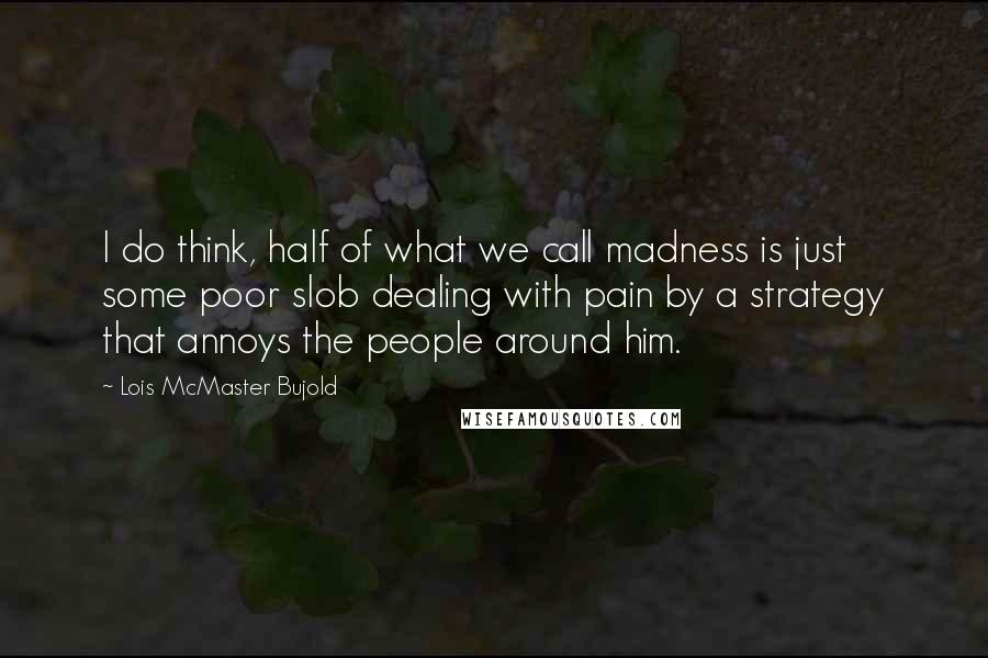 Lois McMaster Bujold Quotes: I do think, half of what we call madness is just some poor slob dealing with pain by a strategy that annoys the people around him.