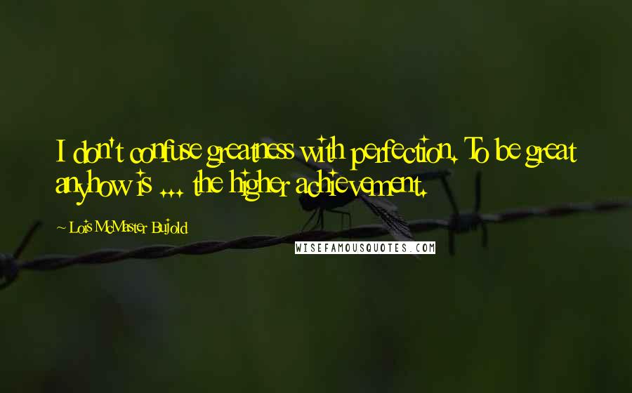 Lois McMaster Bujold Quotes: I don't confuse greatness with perfection. To be great anyhow is ... the higher achievement.