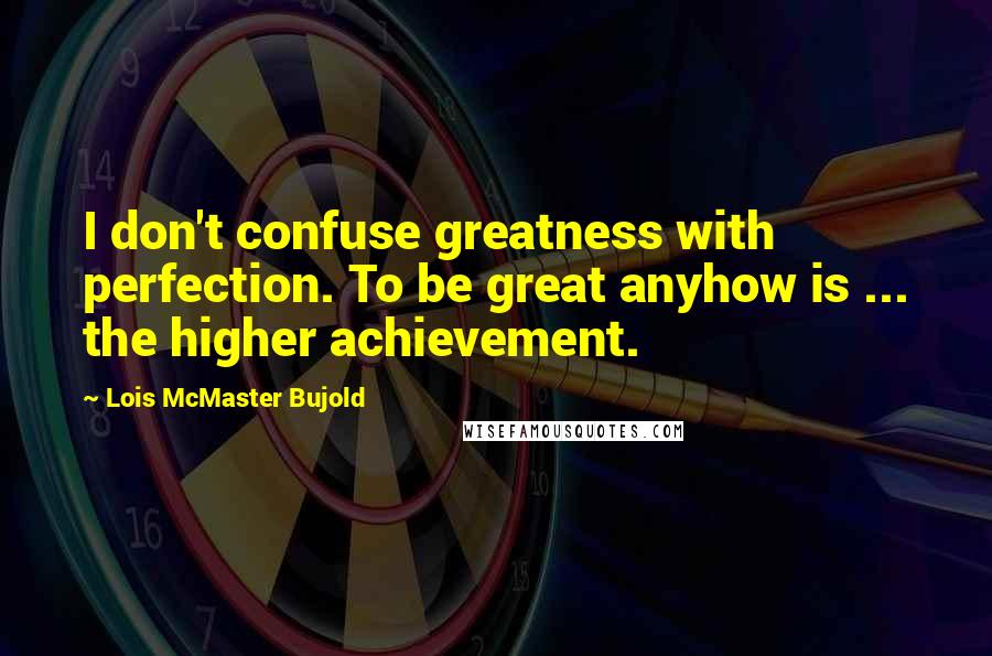 Lois McMaster Bujold Quotes: I don't confuse greatness with perfection. To be great anyhow is ... the higher achievement.