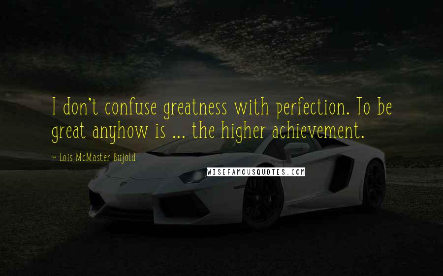 Lois McMaster Bujold Quotes: I don't confuse greatness with perfection. To be great anyhow is ... the higher achievement.