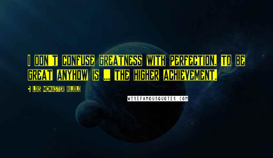 Lois McMaster Bujold Quotes: I don't confuse greatness with perfection. To be great anyhow is ... the higher achievement.