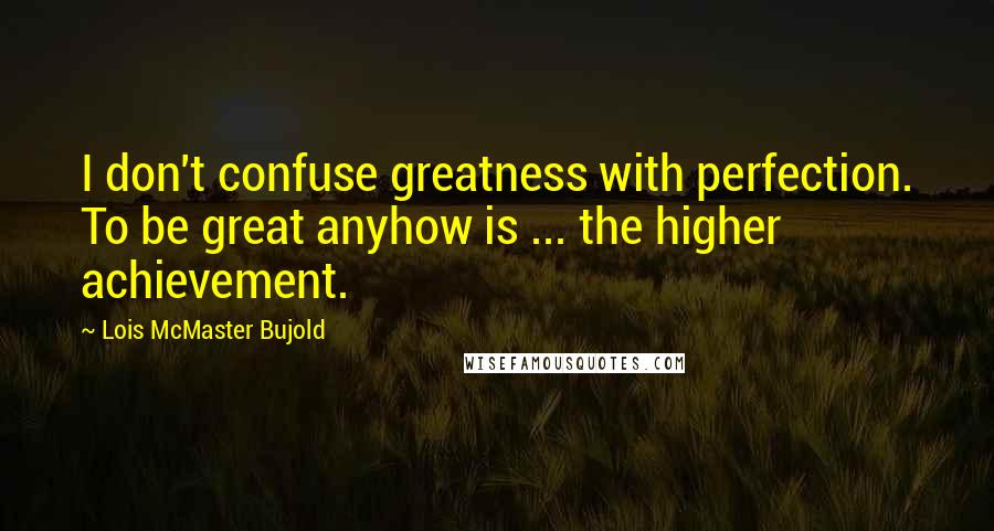 Lois McMaster Bujold Quotes: I don't confuse greatness with perfection. To be great anyhow is ... the higher achievement.