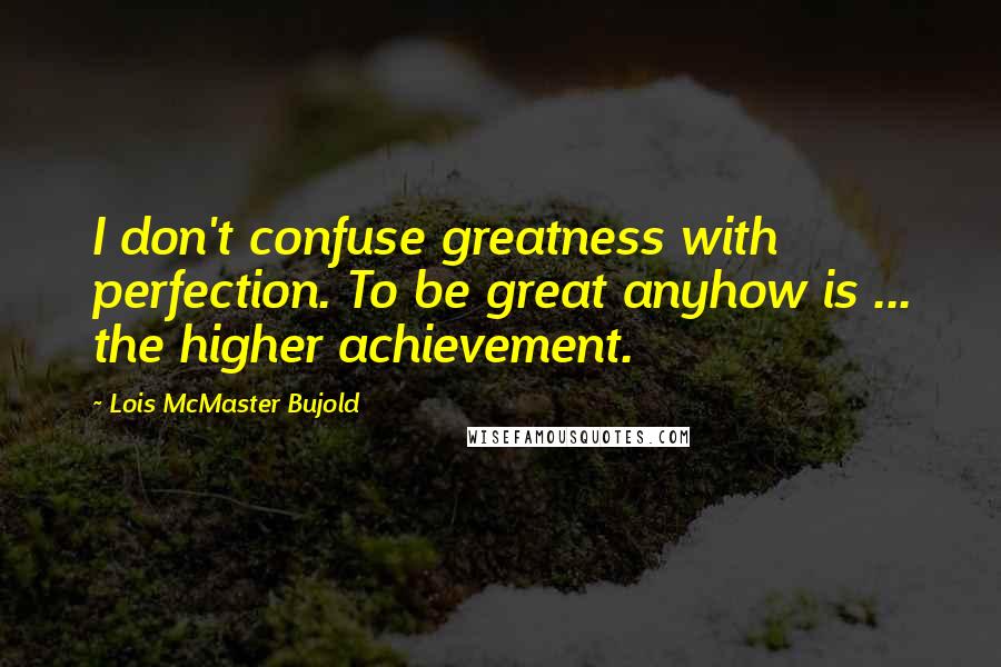 Lois McMaster Bujold Quotes: I don't confuse greatness with perfection. To be great anyhow is ... the higher achievement.