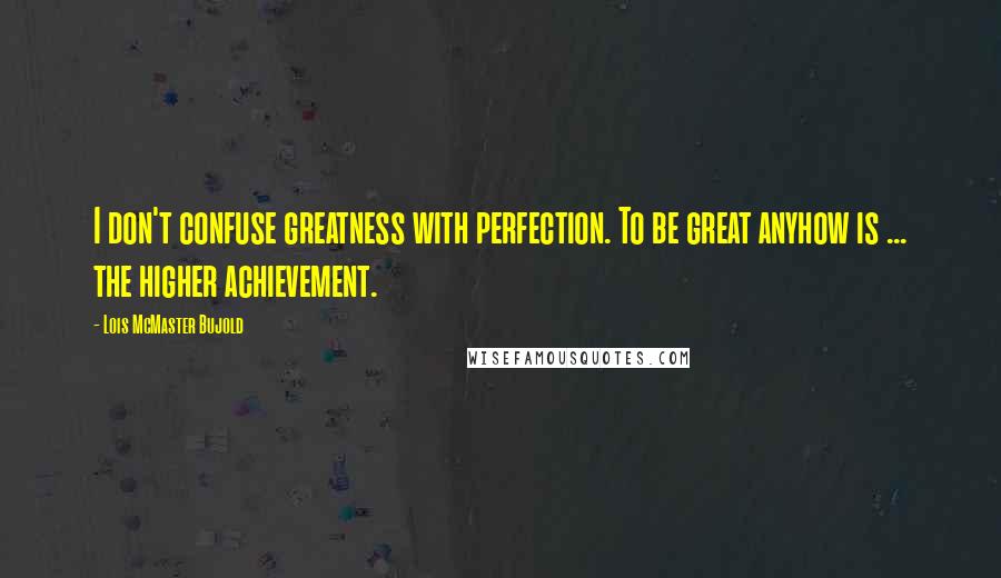 Lois McMaster Bujold Quotes: I don't confuse greatness with perfection. To be great anyhow is ... the higher achievement.