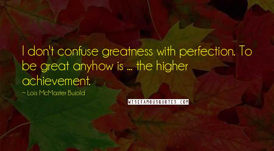 Lois McMaster Bujold Quotes: I don't confuse greatness with perfection. To be great anyhow is ... the higher achievement.