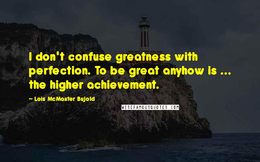 Lois McMaster Bujold Quotes: I don't confuse greatness with perfection. To be great anyhow is ... the higher achievement.