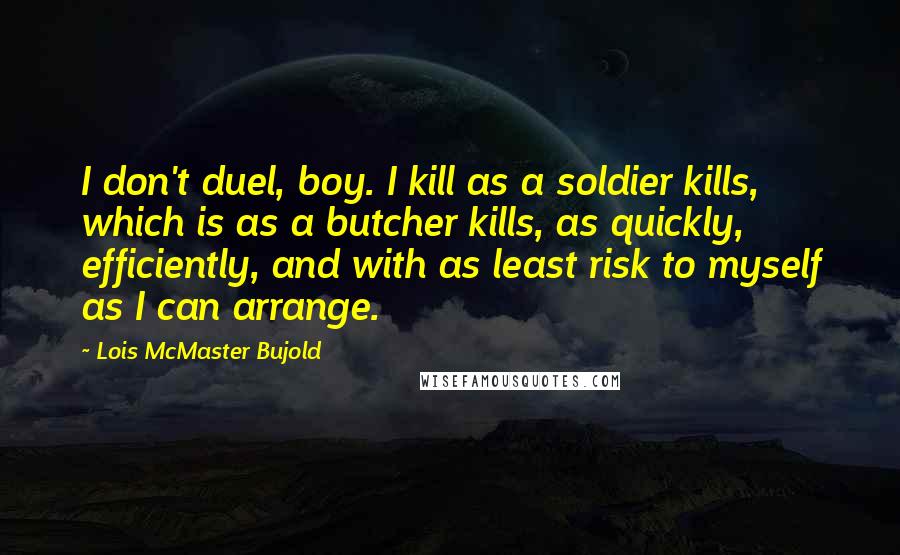 Lois McMaster Bujold Quotes: I don't duel, boy. I kill as a soldier kills, which is as a butcher kills, as quickly, efficiently, and with as least risk to myself as I can arrange.