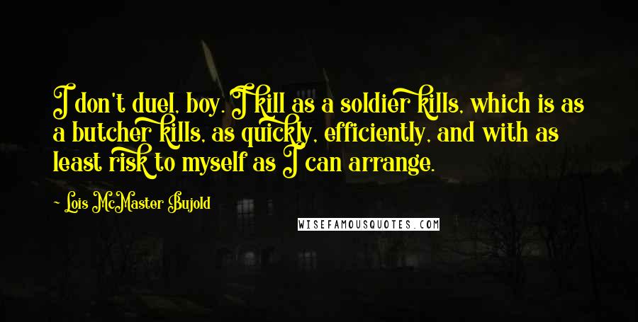 Lois McMaster Bujold Quotes: I don't duel, boy. I kill as a soldier kills, which is as a butcher kills, as quickly, efficiently, and with as least risk to myself as I can arrange.