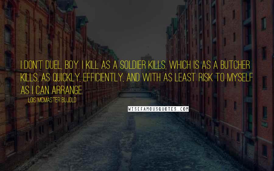 Lois McMaster Bujold Quotes: I don't duel, boy. I kill as a soldier kills, which is as a butcher kills, as quickly, efficiently, and with as least risk to myself as I can arrange.