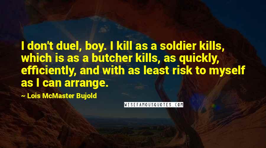 Lois McMaster Bujold Quotes: I don't duel, boy. I kill as a soldier kills, which is as a butcher kills, as quickly, efficiently, and with as least risk to myself as I can arrange.