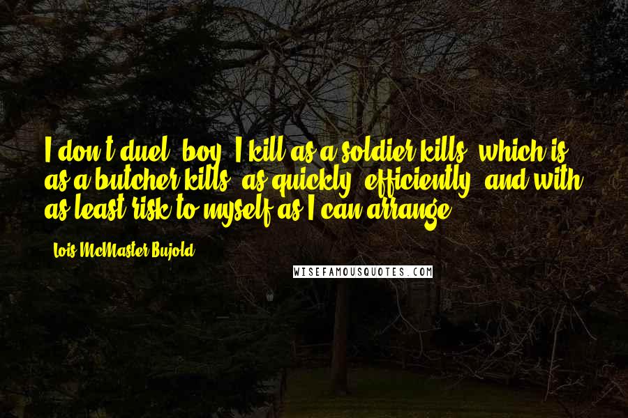 Lois McMaster Bujold Quotes: I don't duel, boy. I kill as a soldier kills, which is as a butcher kills, as quickly, efficiently, and with as least risk to myself as I can arrange.