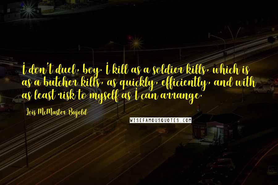 Lois McMaster Bujold Quotes: I don't duel, boy. I kill as a soldier kills, which is as a butcher kills, as quickly, efficiently, and with as least risk to myself as I can arrange.
