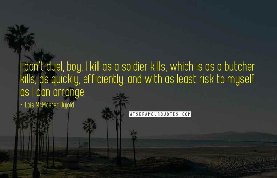 Lois McMaster Bujold Quotes: I don't duel, boy. I kill as a soldier kills, which is as a butcher kills, as quickly, efficiently, and with as least risk to myself as I can arrange.