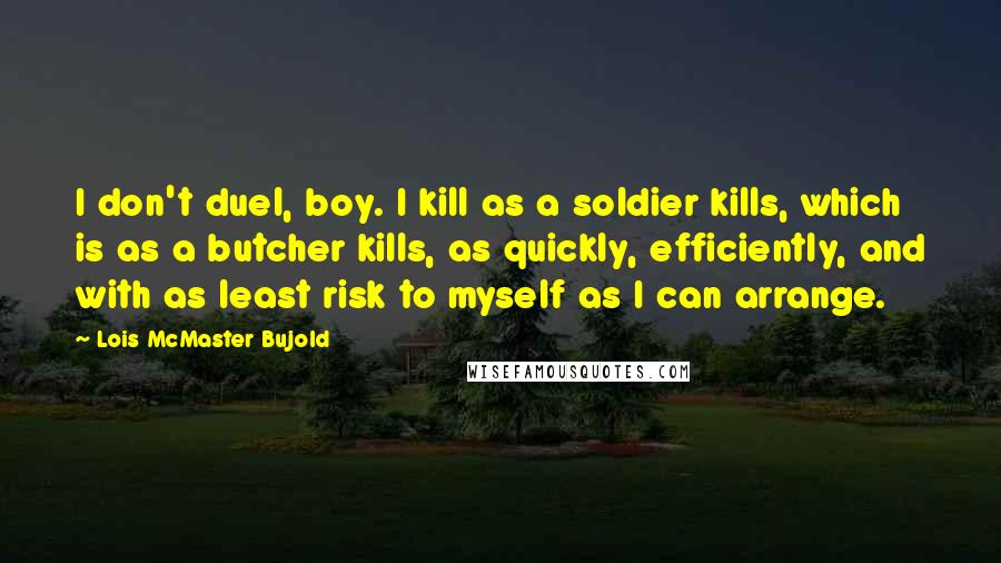 Lois McMaster Bujold Quotes: I don't duel, boy. I kill as a soldier kills, which is as a butcher kills, as quickly, efficiently, and with as least risk to myself as I can arrange.