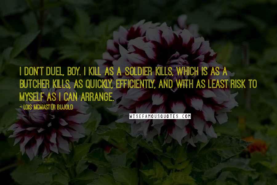 Lois McMaster Bujold Quotes: I don't duel, boy. I kill as a soldier kills, which is as a butcher kills, as quickly, efficiently, and with as least risk to myself as I can arrange.