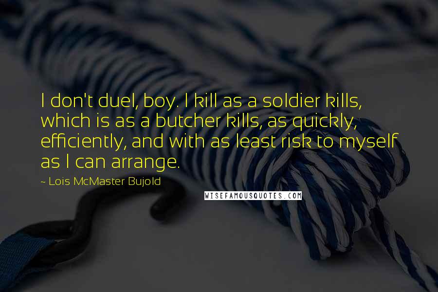 Lois McMaster Bujold Quotes: I don't duel, boy. I kill as a soldier kills, which is as a butcher kills, as quickly, efficiently, and with as least risk to myself as I can arrange.