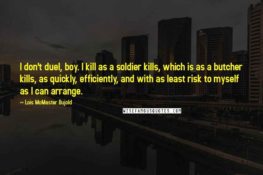 Lois McMaster Bujold Quotes: I don't duel, boy. I kill as a soldier kills, which is as a butcher kills, as quickly, efficiently, and with as least risk to myself as I can arrange.