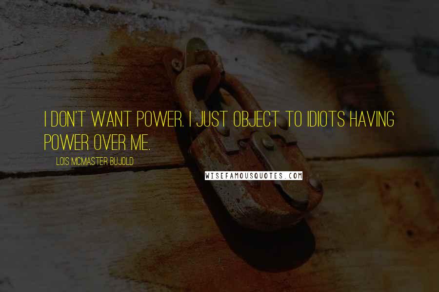 Lois McMaster Bujold Quotes: I don't want power. I just object to idiots having power over me.