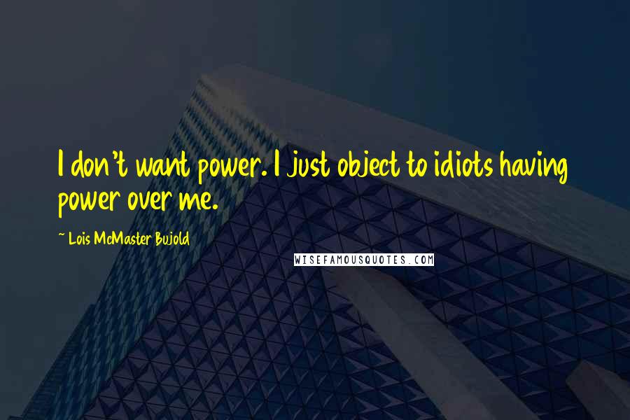 Lois McMaster Bujold Quotes: I don't want power. I just object to idiots having power over me.