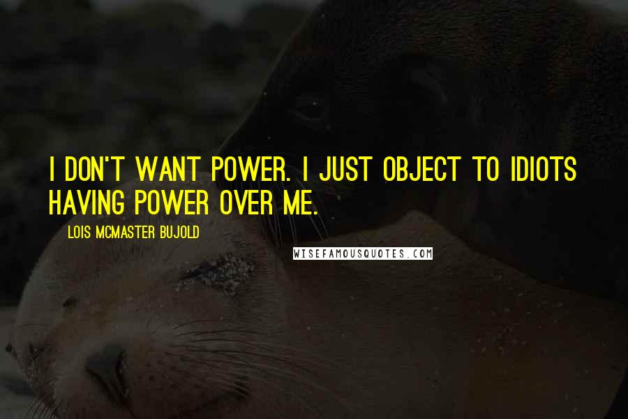Lois McMaster Bujold Quotes: I don't want power. I just object to idiots having power over me.