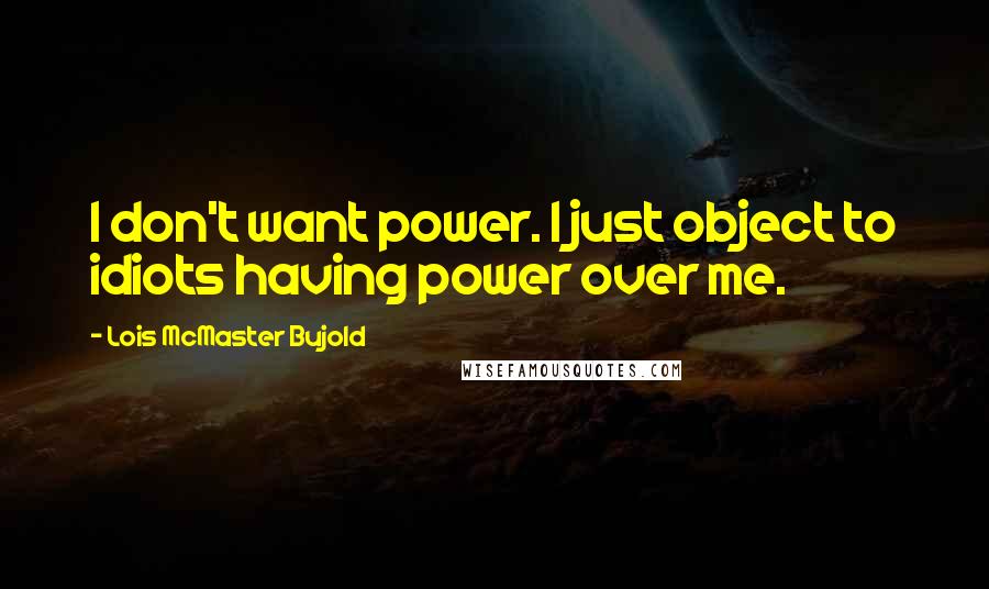 Lois McMaster Bujold Quotes: I don't want power. I just object to idiots having power over me.