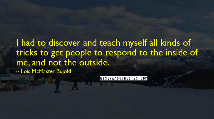 Lois McMaster Bujold Quotes: I had to discover and teach myself all kinds of tricks to get people to respond to the inside of me, and not the outside.